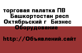  торговая палатка ПВ-2-25 - Башкортостан респ., Октябрьский г. Бизнес » Оборудование   